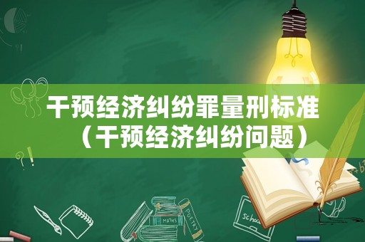干預經(jīng)濟糾紛罪量刑標準（干預經(jīng)濟糾紛問題）