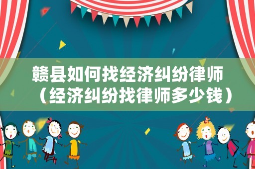 贛縣如何找經濟糾紛律師（經濟糾紛找律師多少錢）