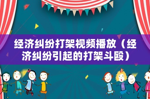 經(jīng)濟(jì)糾紛打架視頻播放（經(jīng)濟(jì)糾紛引起的打架斗毆）
