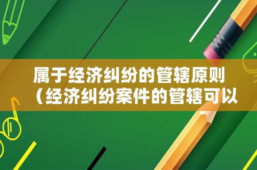 屬于經(jīng)濟(jì)糾紛的管轄原則（經(jīng)濟(jì)糾紛案件的管轄可以分為）