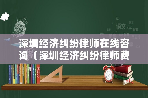 深圳經(jīng)濟糾紛律師在線咨詢（深圳經(jīng)濟糾紛律師費標準）