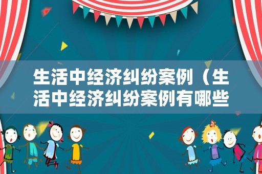 生活中經濟糾紛案例（生活中經濟糾紛案例有哪些）