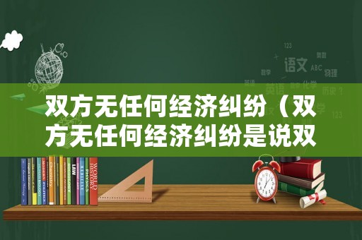 雙方無任何經(jīng)濟糾紛（雙方無任何經(jīng)濟糾紛是說雙方無任何債務關系嗎）