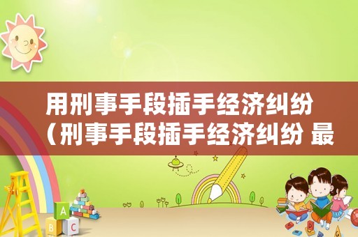 用刑事手段插手經(jīng)濟(jì)糾紛（刑事手段插手經(jīng)濟(jì)糾紛 最高檢投訴）