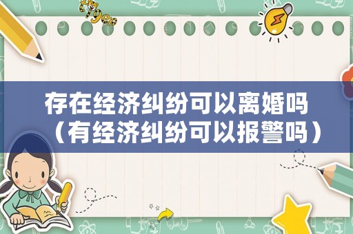 存在經(jīng)濟糾紛可以離婚嗎（有經(jīng)濟糾紛可以報警嗎）