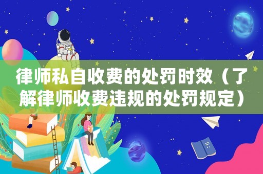 律師私自收費(fèi)的處罰時(shí)效（了解律師收費(fèi)違規(guī)的處罰規(guī)定）