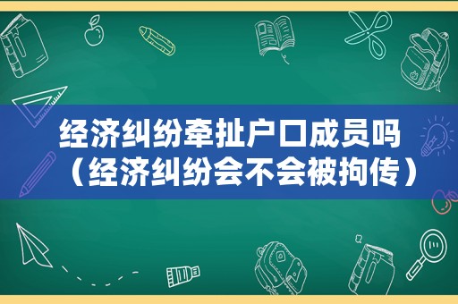 經(jīng)濟糾紛牽扯戶口成員嗎（經(jīng)濟糾紛會不會被拘傳）