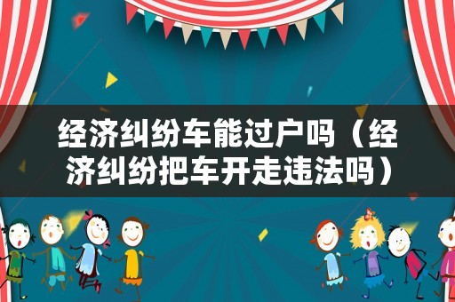 經濟糾紛車能過戶嗎（經濟糾紛把車開走違法嗎）