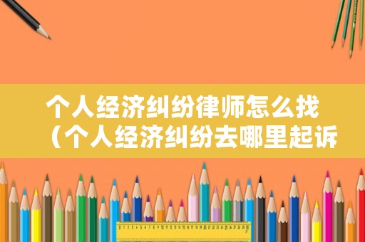個(gè)人經(jīng)濟(jì)糾紛律師怎么找（個(gè)人經(jīng)濟(jì)糾紛去哪里起訴）