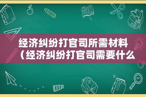 經(jīng)濟糾紛打官司所需材料（經(jīng)濟糾紛打官司需要什么材料）