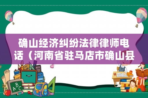 確山經(jīng)濟(jì)糾紛法律律師電話(huà)（河南省駐馬店市確山縣律師事務(wù)所）