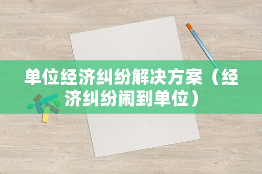 單位經濟糾紛解決方案（經濟糾紛鬧到單位）
