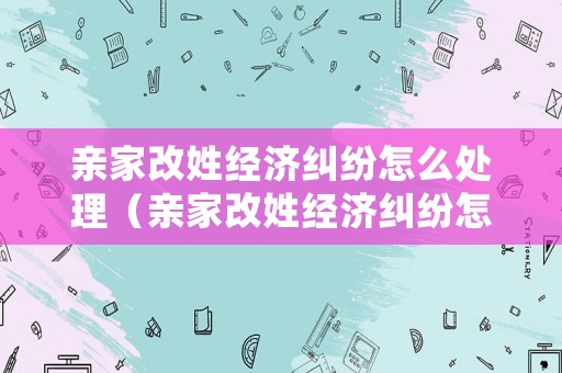 親家改姓經(jīng)濟(jì)糾紛怎么處理（親家改姓經(jīng)濟(jì)糾紛怎么處理的）