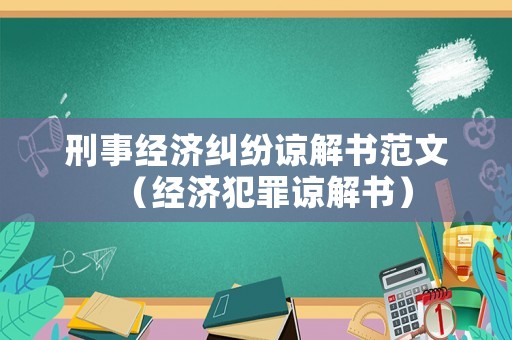 刑事經(jīng)濟(jì)糾紛諒解書(shū)范文（經(jīng)濟(jì)犯罪諒解書(shū)）