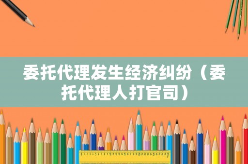 委托代理發(fā)生經(jīng)濟糾紛（委托代理人打官司）
