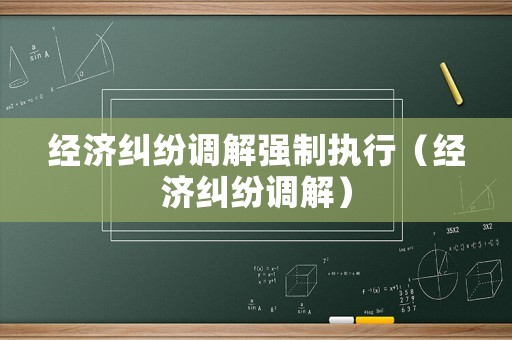 經(jīng)濟(jì)糾紛調(diào)解強(qiáng)制執(zhí)行（經(jīng)濟(jì)糾紛調(diào)解）