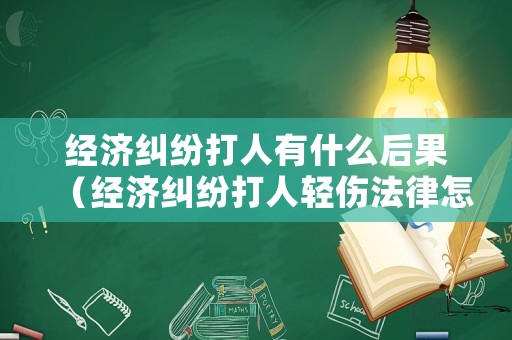 經(jīng)濟糾紛打人有什么后果（經(jīng)濟糾紛打人輕傷法律怎么判）