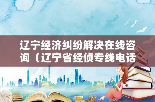 遼寧經(jīng)濟(jì)糾紛解決在線咨詢（遼寧省經(jīng)偵專線電話）