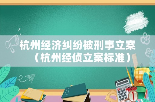 杭州經(jīng)濟糾紛被刑事立案（杭州經(jīng)偵立案標(biāo)準(zhǔn)）