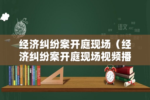 經(jīng)濟(jì)糾紛案開庭現(xiàn)場（經(jīng)濟(jì)糾紛案開庭現(xiàn)場視頻播放）