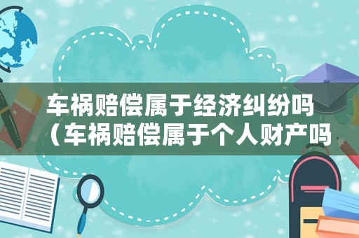 車禍賠償屬于經(jīng)濟(jì)糾紛嗎（車禍賠償屬于個(gè)人財(cái)產(chǎn)嗎）