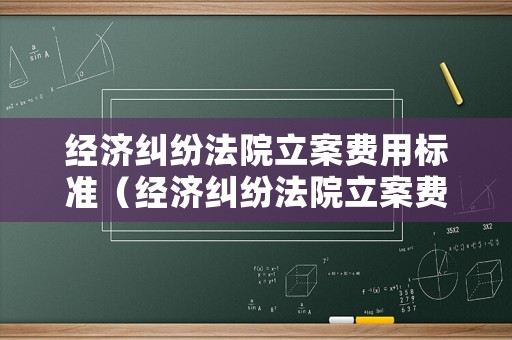 經(jīng)濟糾紛法院立案費用標準（經(jīng)濟糾紛法院立案費用標準最新）