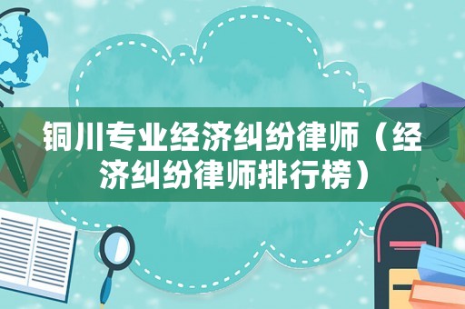 銅川專業(yè)經濟糾紛律師（經濟糾紛律師排行榜）