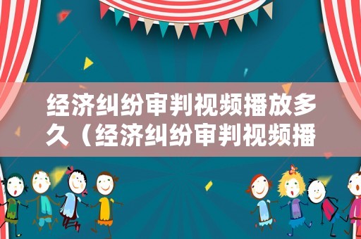 經(jīng)濟糾紛審判視頻播放多久（經(jīng)濟糾紛審判視頻播放多久結(jié)束）