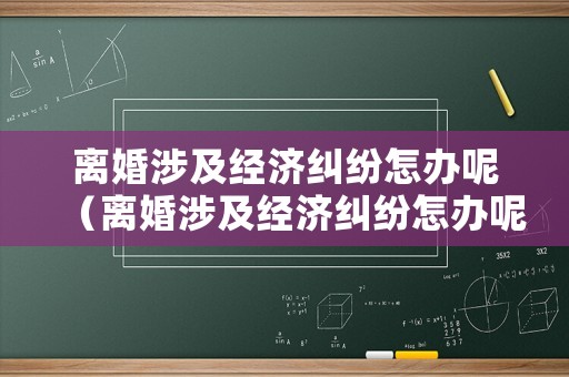 離婚涉及經(jīng)濟(jì)糾紛怎辦呢（離婚涉及經(jīng)濟(jì)糾紛怎辦呢）