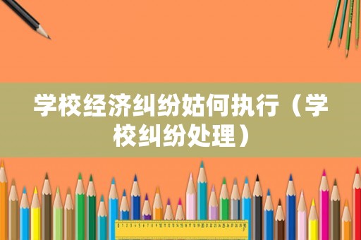 學(xué)校經(jīng)濟(jì)糾紛姑何執(zhí)行（學(xué)校糾紛處理）