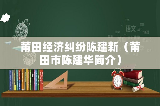 莆田經(jīng)濟糾紛陳建新（莆田市陳建華簡介）