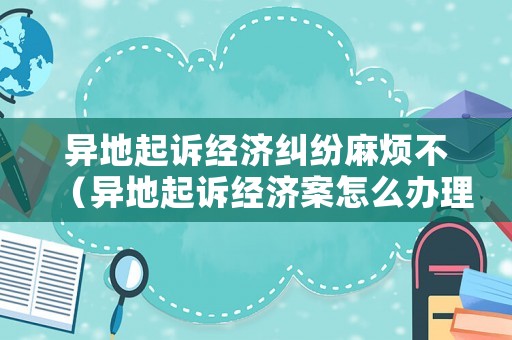 異地起訴經(jīng)濟糾紛麻煩不（異地起訴經(jīng)濟案怎么辦理）