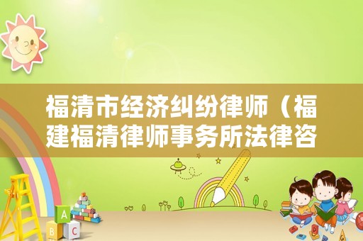 福清市經(jīng)濟(jì)糾紛律師（福建福清律師事務(wù)所法律咨詢）