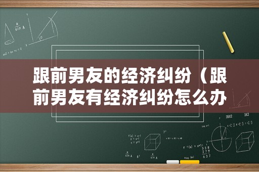 跟前男友的經(jīng)濟(jì)糾紛（跟前男友有經(jīng)濟(jì)糾紛怎么辦）