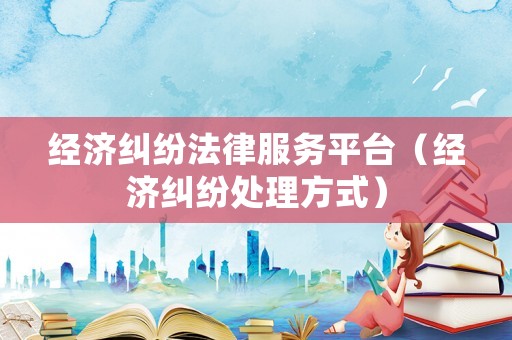 經(jīng)濟(jì)糾紛法律服務(wù)平臺（經(jīng)濟(jì)糾紛處理方式）