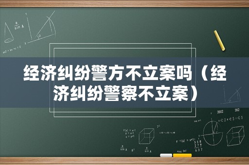 經(jīng)濟(jì)糾紛警方不立案嗎（經(jīng)濟(jì)糾紛警察不立案）