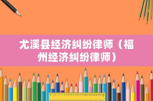 尤溪縣經(jīng)濟(jì)糾紛律師（福州經(jīng)濟(jì)糾紛律師）