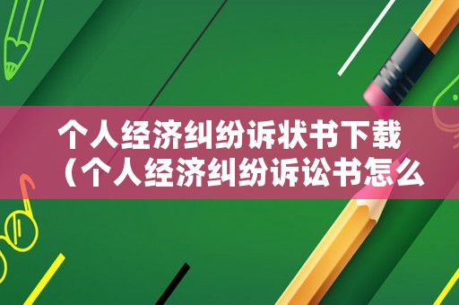 個人經(jīng)濟糾紛訴狀書下載（個人經(jīng)濟糾紛訴訟書怎么寫）