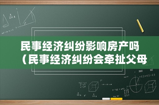 民事經(jīng)濟(jì)糾紛影響房產(chǎn)嗎（民事經(jīng)濟(jì)糾紛會(huì)牽扯父母嗎）