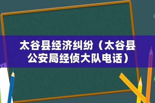 太谷縣經(jīng)濟(jì)糾紛（太谷縣公安局經(jīng)偵大隊(duì)電話）