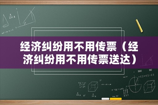 經(jīng)濟糾紛用不用傳票（經(jīng)濟糾紛用不用傳票送達）
