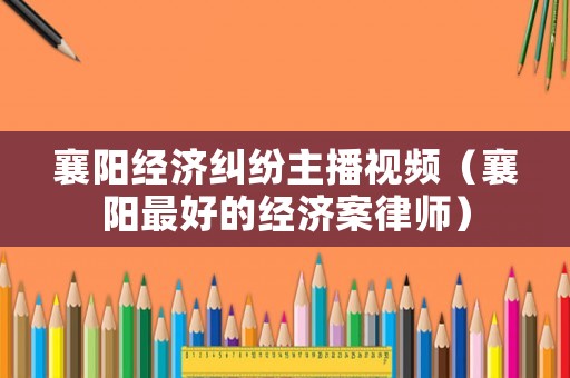 襄陽經(jīng)濟糾紛主播視頻（襄陽最好的經(jīng)濟案律師）