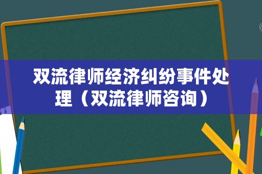 雙流律師經(jīng)濟糾紛事件處理（雙流律師咨詢）