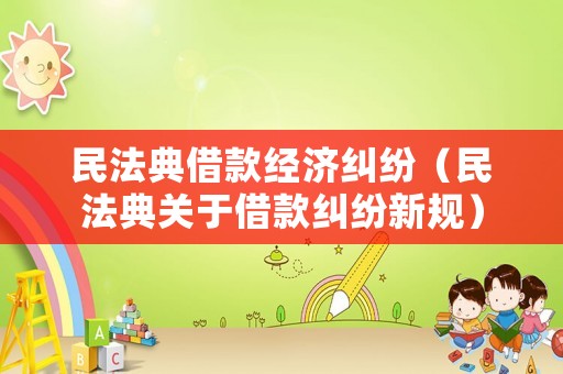 民法典借款經(jīng)濟糾紛（民法典關(guān)于借款糾紛新規(guī)）