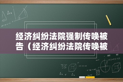 經(jīng)濟(jì)糾紛法院強(qiáng)制傳喚被告（經(jīng)濟(jì)糾紛法院傳喚被告人不來(lái)怎么辦）