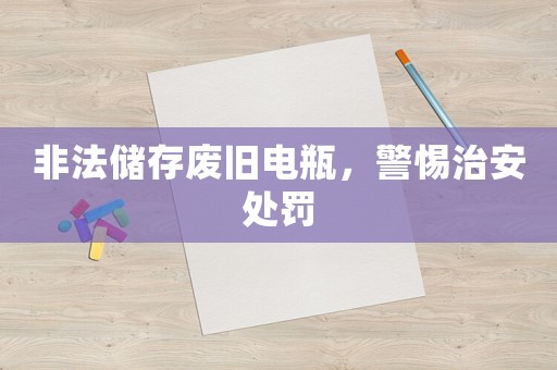 非法儲存廢舊電瓶，警惕治安處罰