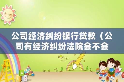 公司經(jīng)濟糾紛銀行貸款（公司有經(jīng)濟糾紛法院會不會凍結(jié)法人銀行卡）