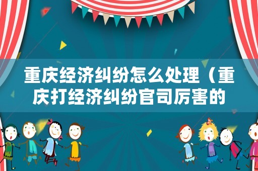 重慶經(jīng)濟(jì)糾紛怎么處理（重慶打經(jīng)濟(jì)糾紛官司厲害的律師）