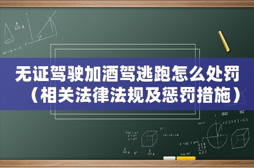 無(wú)證駕駛加酒駕逃跑怎么處罰（相關(guān)法律法規(guī)及懲罰措施）