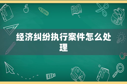 經(jīng)濟糾紛執(zhí)行案件怎么處理